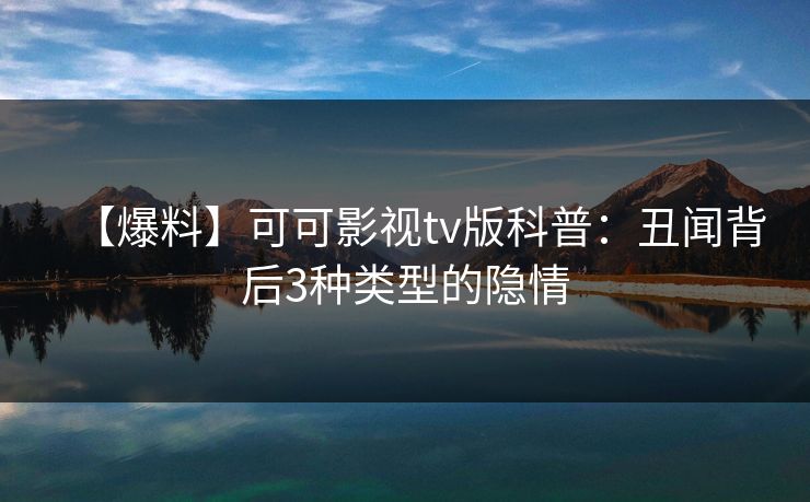 【爆料】可可影视tv版科普：丑闻背后3种类型的隐情