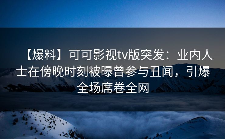 【爆料】可可影视tv版突发:业内人士在傍晚时刻被曝曾参与丑闻,引爆全场席卷全网 【爆料】可可影视tv版突发:业内人士在傍晚时刻被曝曾参与丑闻,引爆全场席卷全网