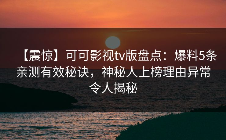【震惊】可可影视tv版盘点:爆料5条亲测有效秘诀,神秘人上榜理由异常令人揭秘 【震惊】可可影视tv版盘点:爆料5条亲测有效秘诀,神秘人上榜理由异常令人揭秘