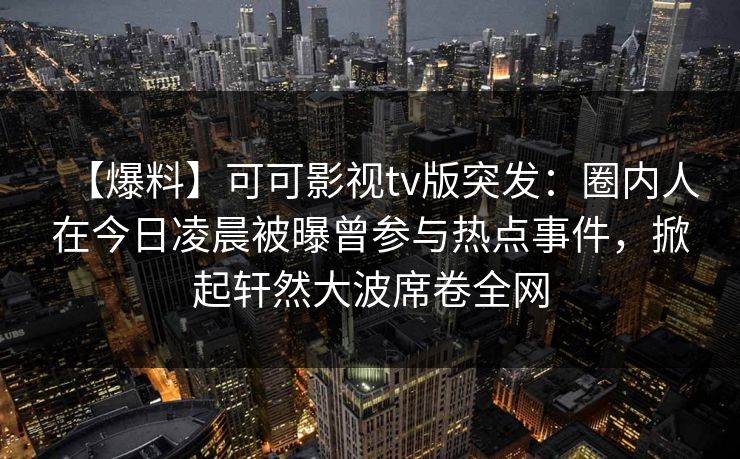 【爆料】可可影视tv版突发：圈内人在今日凌晨被曝曾参与热点事件，掀起轩然大波席卷全网