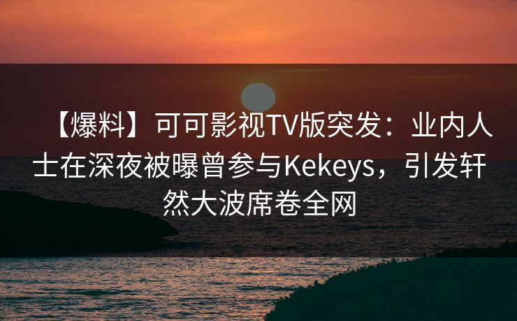【爆料】可可影视TV版突发:业内人士在深夜被曝曾参与Kekeys,引发轩然大波席卷全网 【爆料】可可影视TV版突发:业内人士在深夜被曝曾参与Kekeys,引发轩然大波席卷全网
