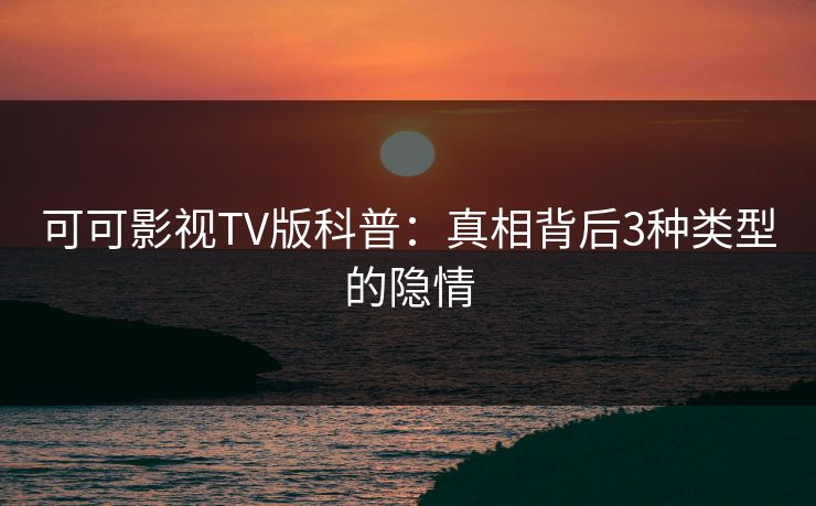 可可影视TV版科普：真相背后3种类型的隐情