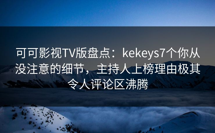 可可影视TV版盘点:kekeys7个你从没注意的细节,主持人上榜理由极其令人评论区沸腾 可可影视TV版盘点:kekeys7个你从没注意的细节,主持人上榜理由极其令人评论区沸腾
