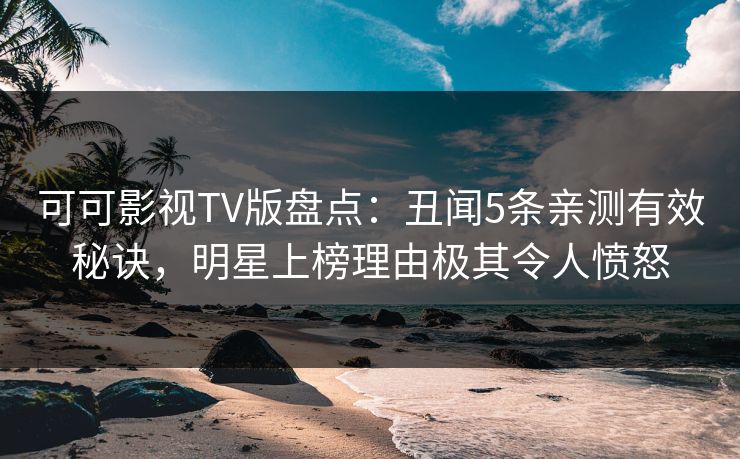 可可影视TV版盘点：丑闻5条亲测有效秘诀，明星上榜理由极其令人愤怒