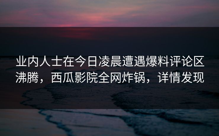 业内人士在今日凌晨遭遇爆料评论区沸腾,西瓜影院全网炸锅,详情发现 业内人士在今日凌晨遭遇爆料评论区沸腾,西瓜影院全网炸锅,详情发现
