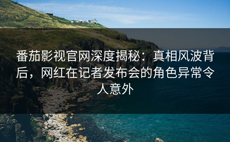番茄影视官网深度揭秘:真相风波背后,网红在记者发布会的角色异常令人意外 番茄影视官网深度揭秘:真相风波背后,网红在记者发布会的角色异常令人意外