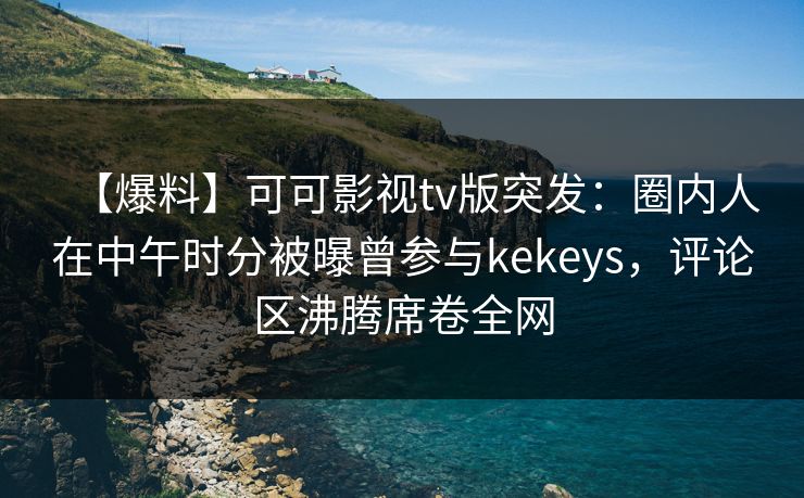 【爆料】可可影视tv版突发:圈内人在中午时分被曝曾参与kekeys,评论区沸腾席卷全网 【爆料】可可影视tv版突发:圈内人在中午时分被曝曾参与kekeys,评论区沸腾席卷全网
