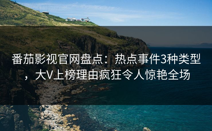 番茄影视官网盘点：热点事件3种类型，大V上榜理由疯狂令人惊艳全场