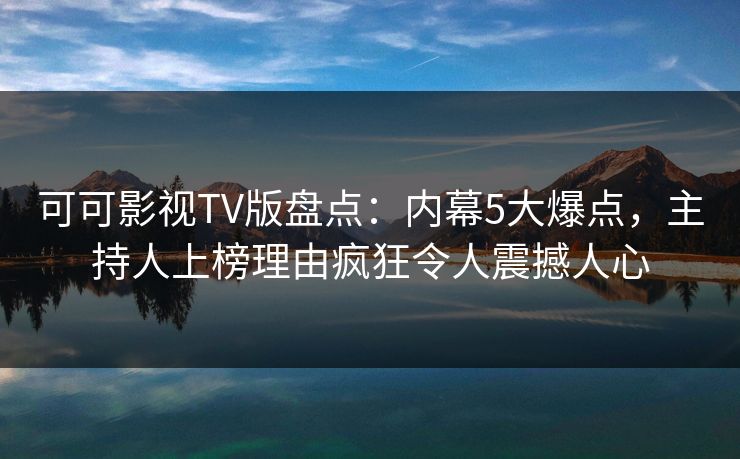 可可影视TV版盘点：内幕5大爆点，主持人上榜理由疯狂令人震撼人心