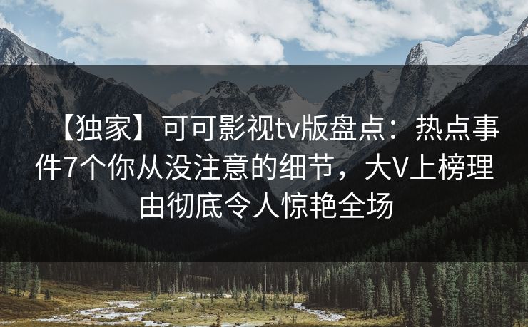 【独家】可可影视tv版盘点：热点事件7个你从没注意的细节，大V上榜理由彻底令人惊艳全场