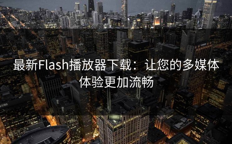 最新Flash播放器下载:让您的多媒体体验更加流畅 最新Flash播放器下载:让您的多媒体体验更加流畅