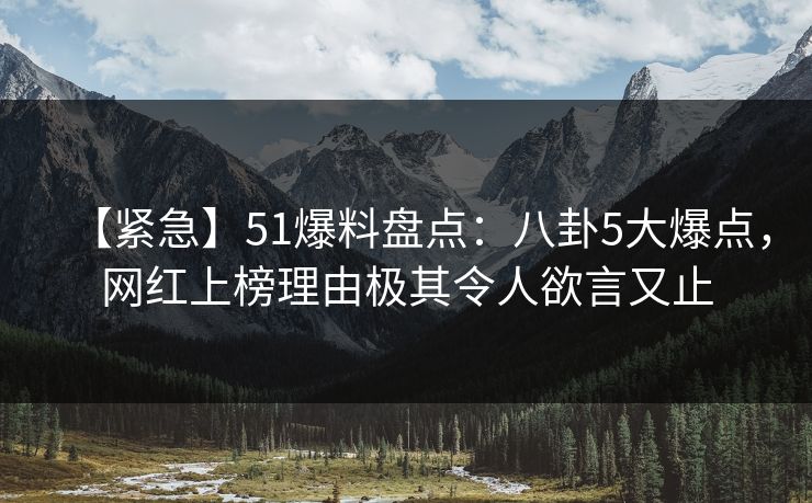 【紧急】51爆料盘点:八卦5大爆点,网红上榜理由极其令人欲言又止 【紧急】51爆料盘点:八卦5大爆点,网红上榜理由极其令人欲言又止