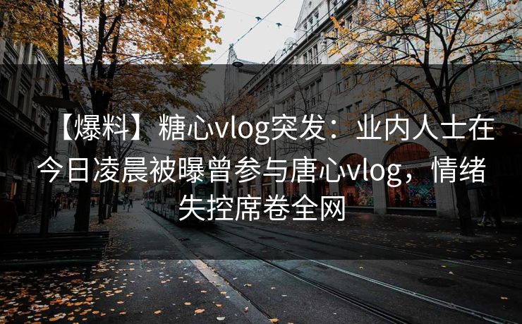 【爆料】糖心vlog突发:业内人士在今日凌晨被曝曾参与唐心vlog,情绪失控席卷全网 【爆料】糖心vlog突发:业内人士在今日凌晨被曝曾参与唐心vlog,情绪失控席卷全网