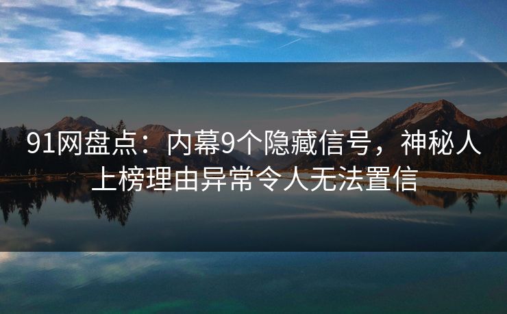 91网盘点：内幕9个隐藏信号，神秘人上榜理由异常令人无法置信