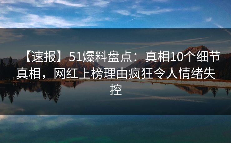 【速报】51爆料盘点：真相10个细节真相，网红上榜理由疯狂令人情绪失控