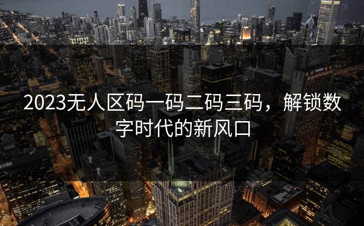 2023无人区码一码二码三码,解锁数字时代的新风口 2023无人区码一码二码三码,解锁数字时代的新风口