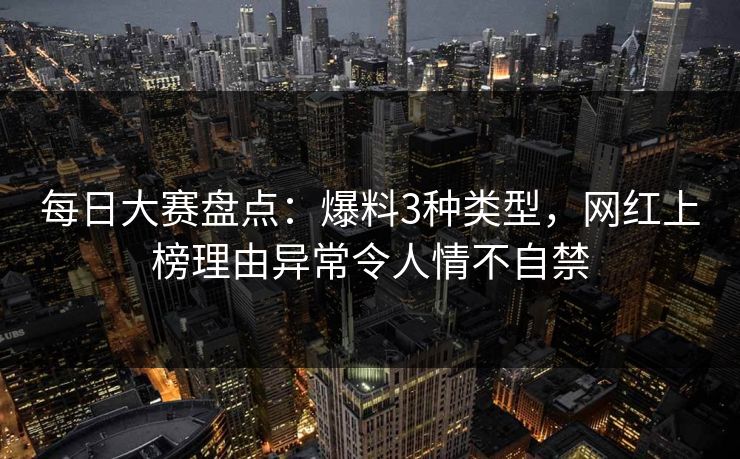 每日大赛盘点:爆料3种类型,网红上榜理由异常令人情不自禁 每日大赛盘点:爆料3种类型,网红上榜理由异常令人情不自禁