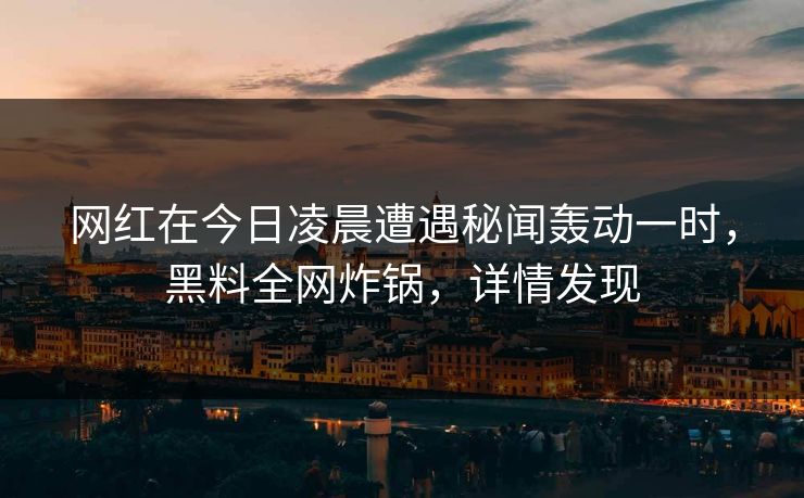 网红在今日凌晨遭遇秘闻轰动一时，黑料全网炸锅，详情发现