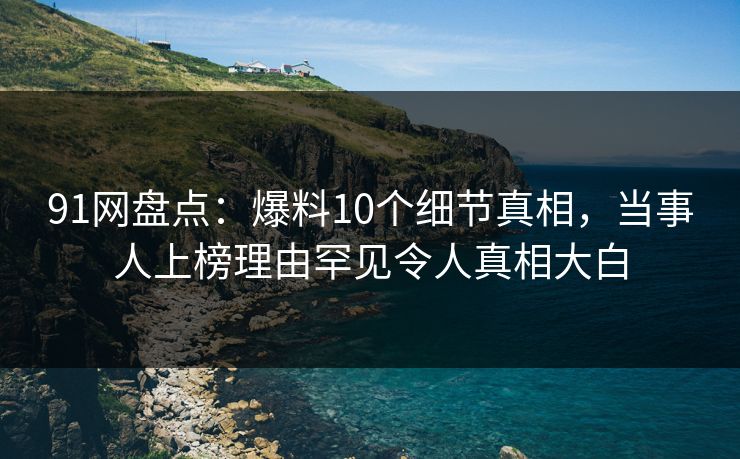 91网盘点:爆料10个细节真相,当事人上榜理由罕见令人真相大白 91网盘点:爆料10个细节真相,当事人上榜理由罕见令人真相大白