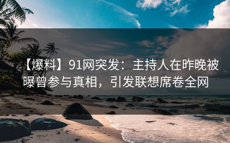 【爆料】91网突发:主持人在昨晚被曝曾参与真相,引发联想席卷全网 【爆料】91网突发:主持人在昨晚被曝曾参与真相,引发联想席卷全网