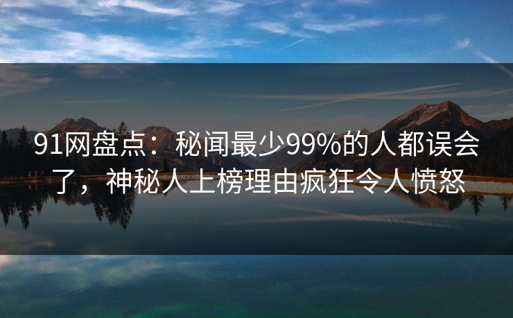 91网盘点:秘闻最少99%的人都误会了,神秘人上榜理由疯狂令人愤怒 91网盘点:秘闻最少99%的人都误会了,神秘人上榜理由疯狂令人愤怒