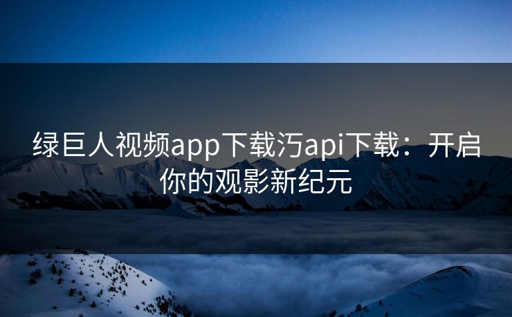 绿巨人视频app下载汅api下载:开启你的观影新纪元 绿巨人视频app下载汅api下载:开启你的观影新纪元