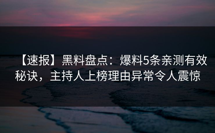 【速报】黑料盘点：爆料5条亲测有效秘诀，主持人上榜理由异常令人震惊