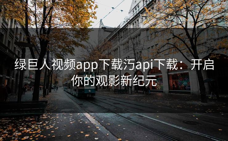 绿巨人视频app下载汅api下载:开启你的观影新纪元 绿巨人视频app下载汅api下载:开启你的观影新纪元