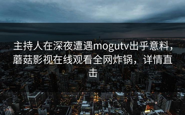 主持人在深夜遭遇mogutv出乎意料,蘑菇影视在线观看全网炸锅,详情直击 主持人在深夜遭遇mogutv出乎意料,蘑菇影视在线观看全网炸锅,详情直击
