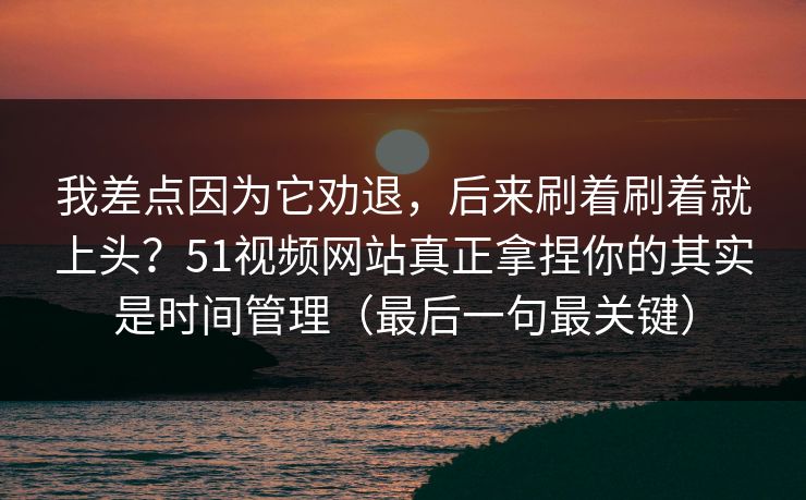 我差点因为它劝退,后来刷着刷着就上头?51视频网站真正拿捏你的其实是时间管理(最后一句最关键) 我差点因为它劝退,后来刷着刷着就上头?51视频网站真正拿捏你的其实是时间管理(最后一句最关键)