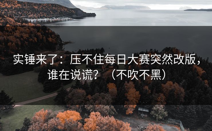 实锤来了：压不住每日大赛突然改版，谁在说谎？（不吹不黑）