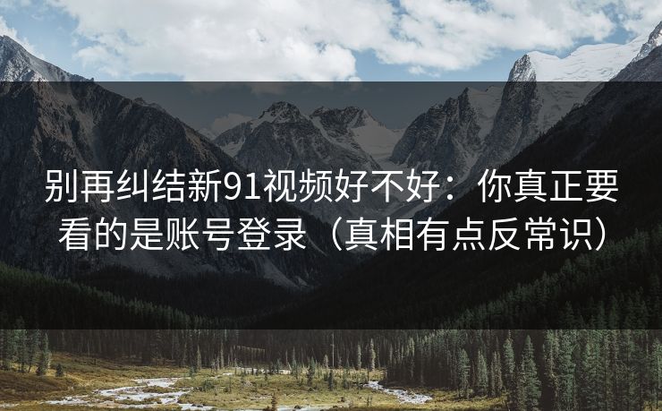 别再纠结新91视频好不好：你真正要看的是账号登录（真相有点反常识）