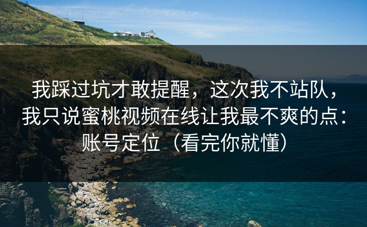 我踩过坑才敢提醒,这次我不站队,我只说蜜桃视频在线让我最不爽的点:账号定位(看完你就懂) 我踩过坑才敢提醒,这次我不站队,我只说蜜桃视频在线让我最不爽的点:账号定位(看完你就懂)