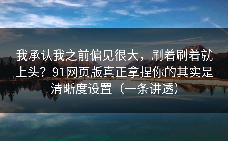 我承认我之前偏见很大，刷着刷着就上头？91网页版真正拿捏你的其实是清晰度设置（一条讲透）