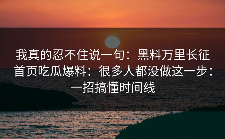 我真的忍不住说一句：黑料万里长征首页吃瓜爆料：很多人都没做这一步：一招搞懂时间线