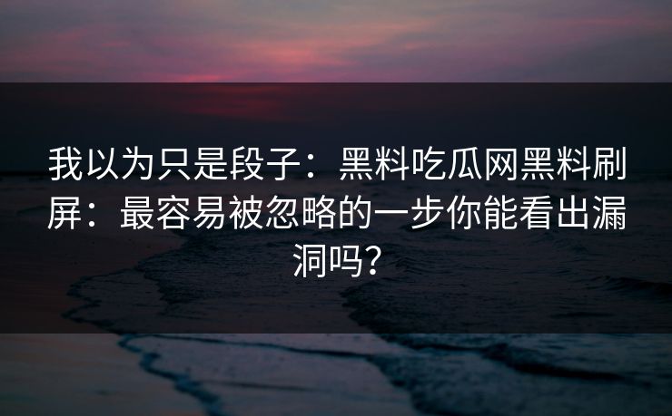 我以为只是段子：黑料吃瓜网黑料刷屏：最容易被忽略的一步你能看出漏洞吗？