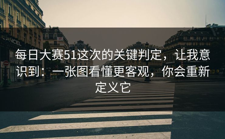 每日大赛51这次的关键判定，让我意识到：一张图看懂更客观，你会重新定义它