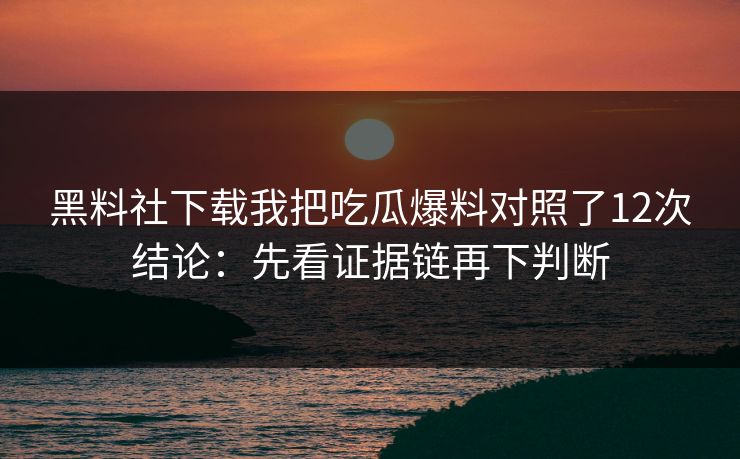 黑料社下载我把吃瓜爆料对照了12次结论:先看证据链再下判断 黑料社下载我把吃瓜爆料对照了12次结论:先看证据链再下判断