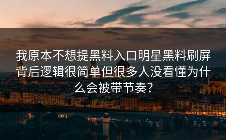 我原本不想提黑料入口明星黑料刷屏背后逻辑很简单但很多人没看懂为什么会被带节奏？