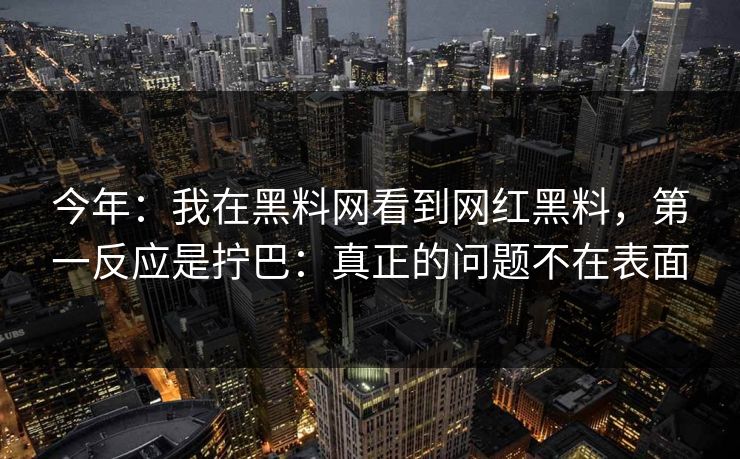 今年:我在黑料网看到网红黑料,第一反应是拧巴:真正的问题不在表面 今年:我在黑料网看到网红黑料,第一反应是拧巴:真正的问题不在表面