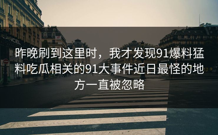 昨晚刷到这里时，我才发现91爆料猛料吃瓜相关的91大事件近日最怪的地方一直被忽略