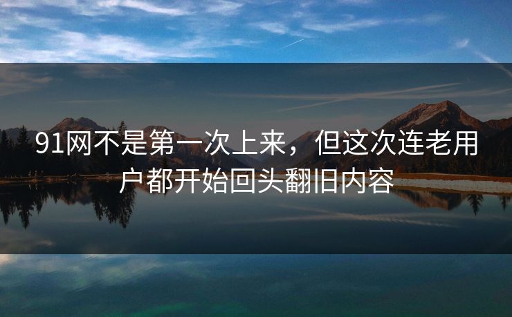 91网不是第一次上来,但这次连老用户都开始回头翻旧内容 91网不是第一次上来,但这次连老用户都开始回头翻旧内容